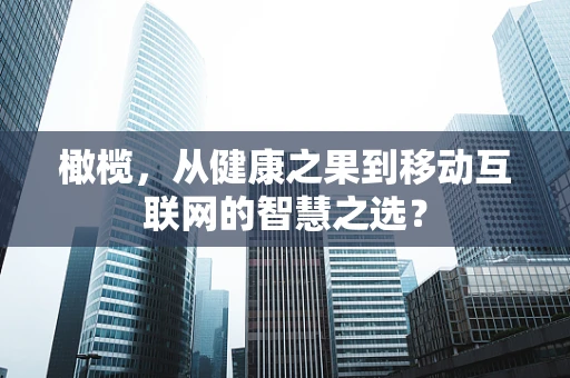橄榄，从健康之果到移动互联网的智慧之选？