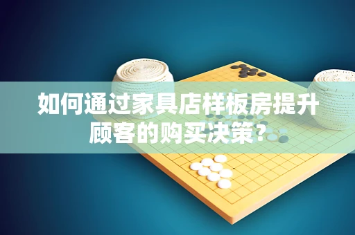 如何通过家具店样板房提升顾客的购买决策？