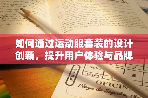 如何通过运动服套装的设计创新，提升用户体验与品牌价值？