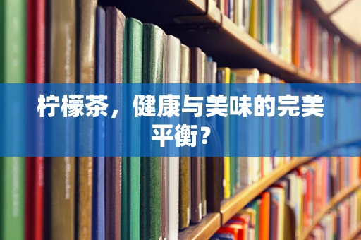 柠檬茶，健康与美味的完美平衡？