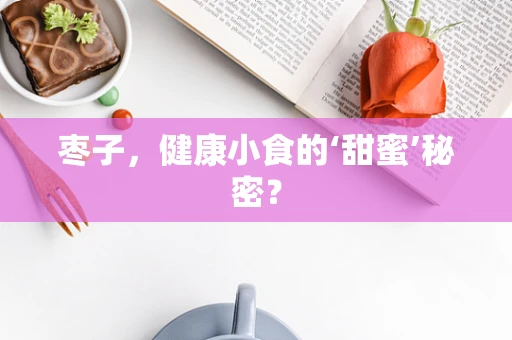 枣子，健康小食的‘甜蜜’秘密？