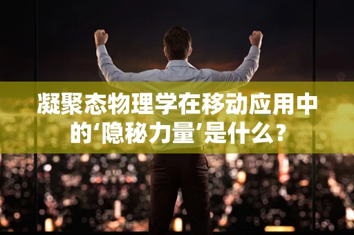 凝聚态物理学在移动应用中的‘隐秘力量’是什么？