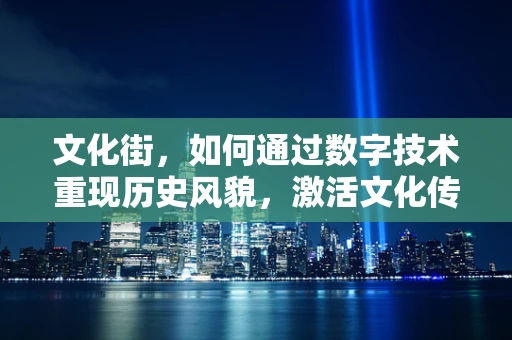 文化街，如何通过数字技术重现历史风貌，激活文化传承？