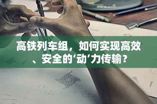 高铁列车组，如何实现高效、安全的‘动’力传输？