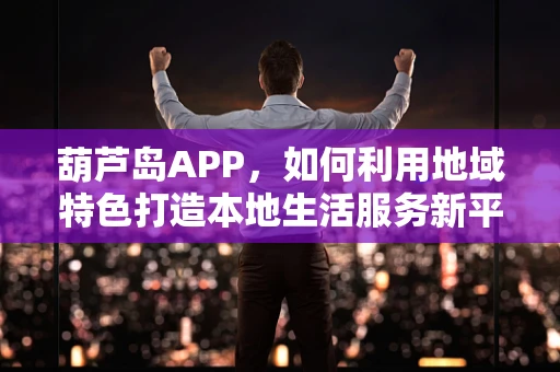 葫芦岛APP，如何利用地域特色打造本地生活服务新平台？