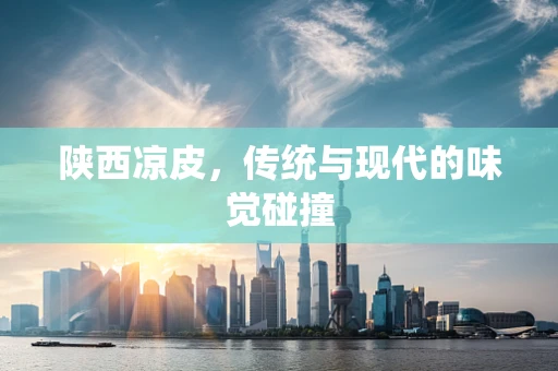 陕西凉皮，传统与现代的味觉碰撞