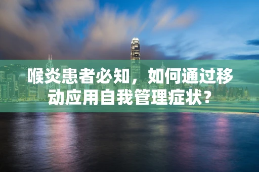 喉炎患者必知，如何通过移动应用自我管理症状？