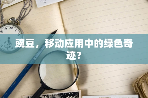 豌豆，移动应用中的绿色奇迹？