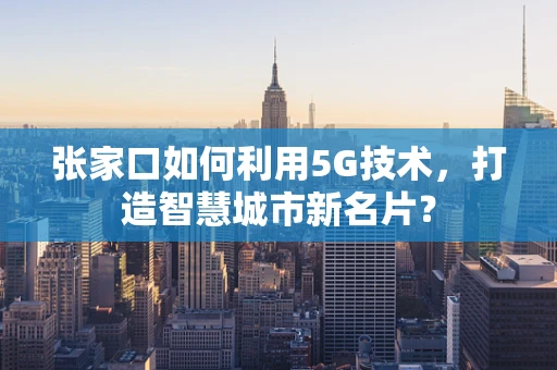 张家口如何利用5G技术，打造智慧城市新名片？