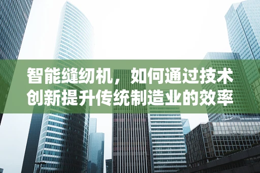 智能缝纫机，如何通过技术创新提升传统制造业的效率与质量？