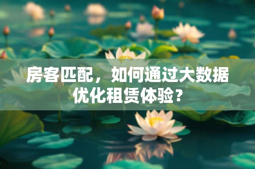 房客匹配，如何通过大数据优化租赁体验？