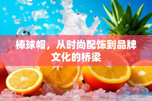 棒球帽，从时尚配饰到品牌文化的桥梁