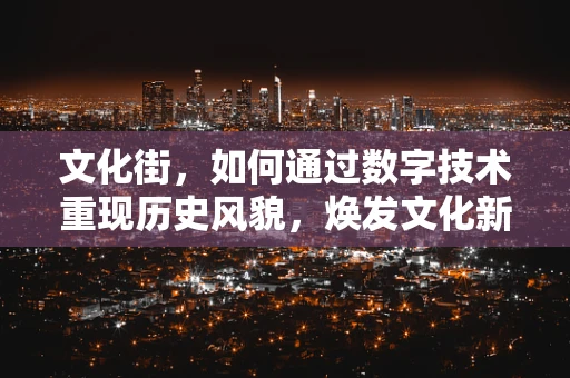 文化街，如何通过数字技术重现历史风貌，焕发文化新活力？