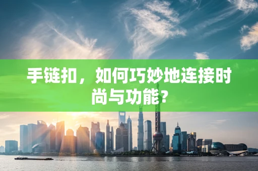 手链扣，如何巧妙地连接时尚与功能？