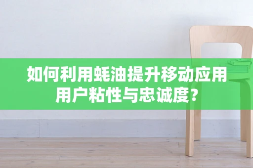 如何利用蚝油提升移动应用用户粘性与忠诚度？