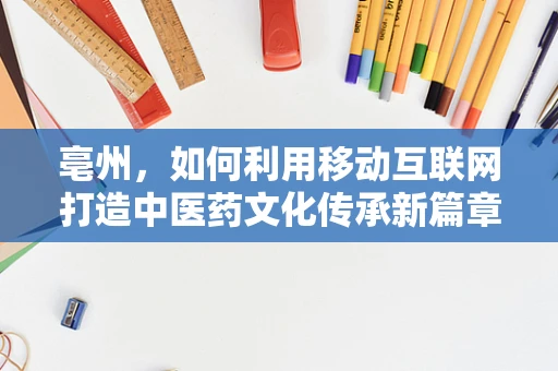 亳州，如何利用移动互联网打造中医药文化传承新篇章？
