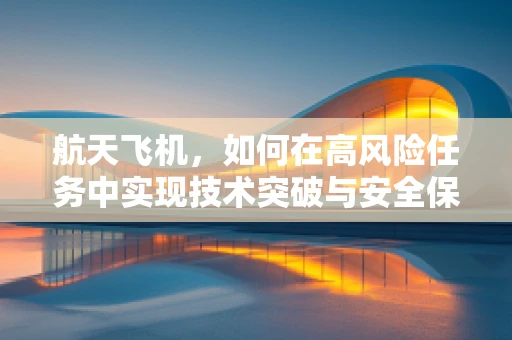 航天飞机，如何在高风险任务中实现技术突破与安全保障？