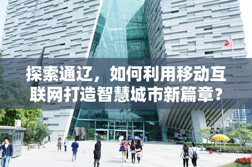 探索通辽，如何利用移动互联网打造智慧城市新篇章？
