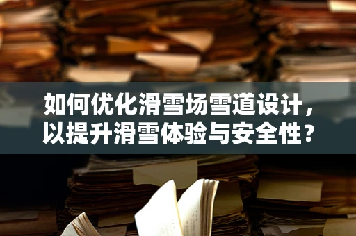 如何优化滑雪场雪道设计，以提升滑雪体验与安全性？