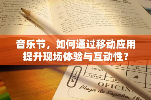 音乐节，如何通过移动应用提升现场体验与互动性？