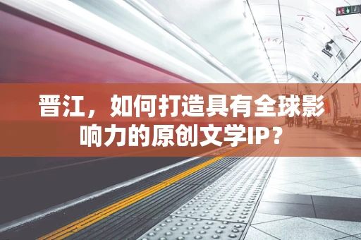 晋江，如何打造具有全球影响力的原创文学IP？