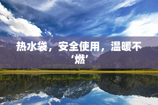 热水袋，安全使用，温暖不‘燃’