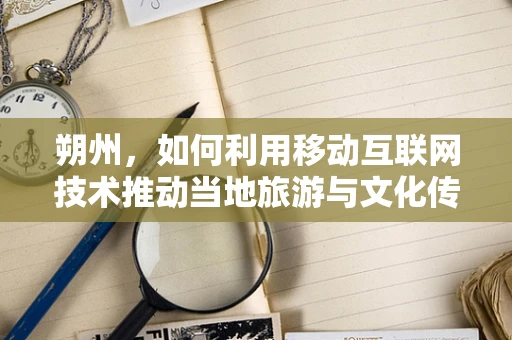 朔州，如何利用移动互联网技术推动当地旅游与文化传承？