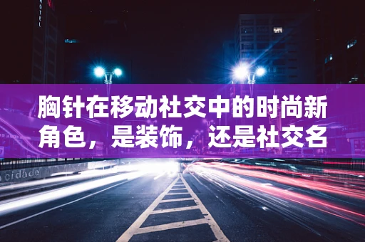 胸针在移动社交中的时尚新角色，是装饰，还是社交名片？