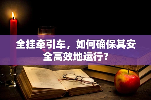 全挂牵引车，如何确保其安全高效地运行？