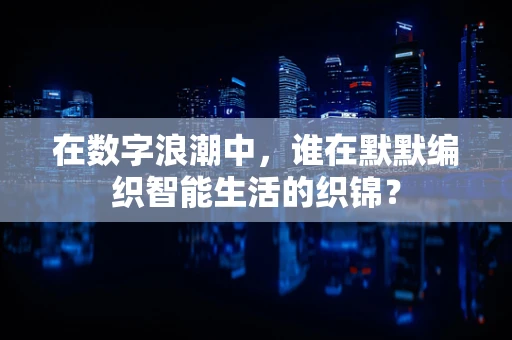 在数字浪潮中，谁在默默编织智能生活的织锦？