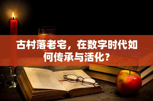 古村落老宅，在数字时代如何传承与活化？