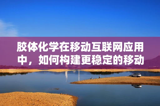胶体化学在移动互联网应用中，如何构建更稳定的移动应用胶体？