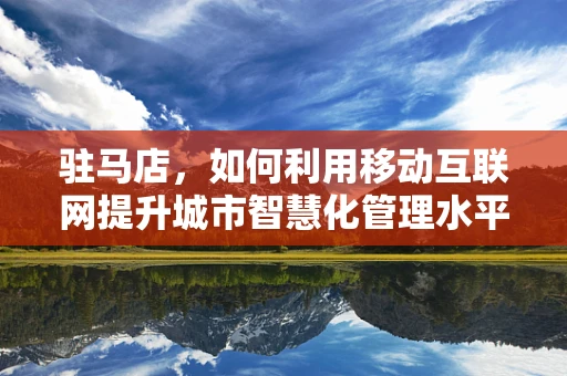 驻马店，如何利用移动互联网提升城市智慧化管理水平？
