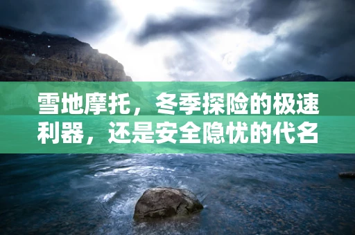 雪地摩托，冬季探险的极速利器，还是安全隐忧的代名词？
