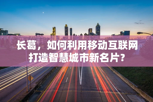长葛，如何利用移动互联网打造智慧城市新名片？