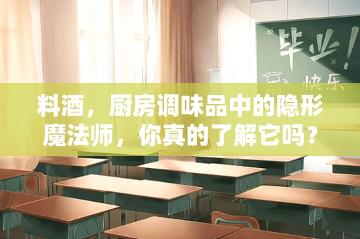 料酒，厨房调味品中的隐形魔法师，你真的了解它吗？