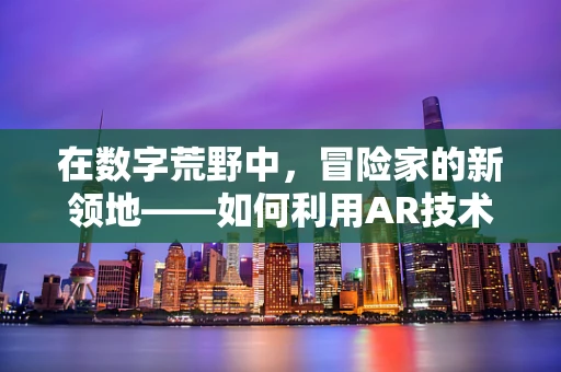 在数字荒野中，冒险家的新领地——如何利用AR技术重燃探索精神？
