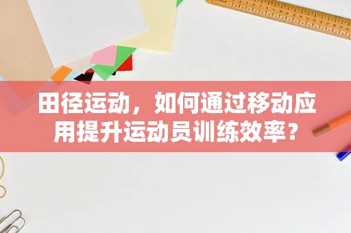 田径运动，如何通过移动应用提升运动员训练效率？