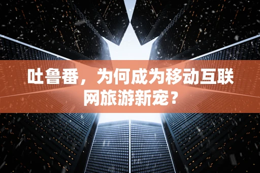 吐鲁番，为何成为移动互联网旅游新宠？