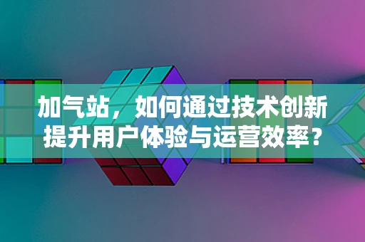 加气站，如何通过技术创新提升用户体验与运营效率？