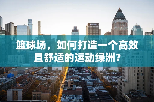 篮球场，如何打造一个高效且舒适的运动绿洲？