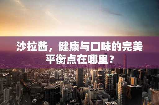 沙拉酱，健康与口味的完美平衡点在哪里？