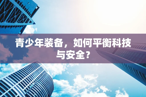 青少年装备，如何平衡科技与安全？