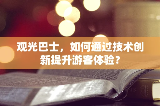 观光巴士，如何通过技术创新提升游客体验？
