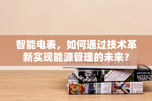 智能电表，如何通过技术革新实现能源管理的未来？
