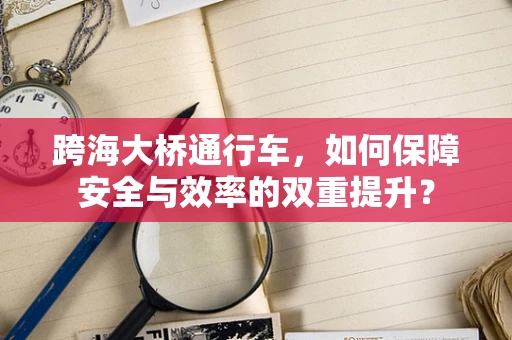 跨海大桥通行车，如何保障安全与效率的双重提升？