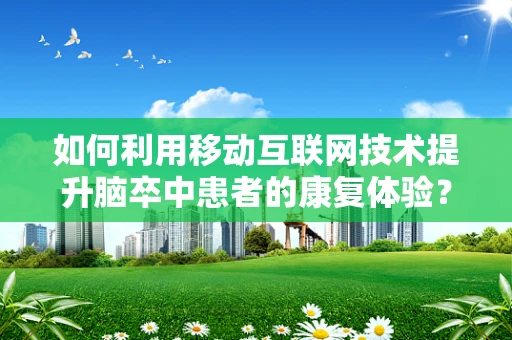 如何利用移动互联网技术提升脑卒中患者的康复体验？