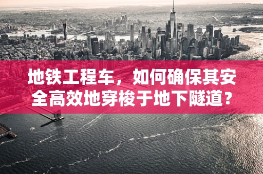 地铁工程车，如何确保其安全高效地穿梭于地下隧道？