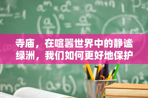 寺庙，在喧嚣世界中的静谧绿洲，我们如何更好地保护与利用？