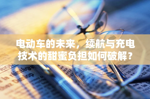 电动车的未来，续航与充电技术的甜蜜负担如何破解？